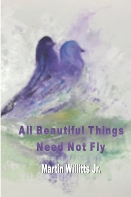All Beautiful Things Need Not Fly by Willitts, Martin