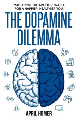 The Dopamine Dilemma: Mastering the Art of Reward for a Happier, Healthier You by Homer, April