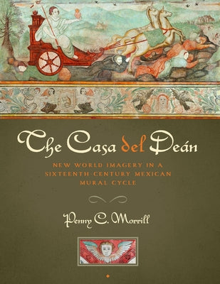 The Casa del Deán: New World Imagery in a Sixteenth-Century Mexican Mural Cycle by Morrill, Penny C.