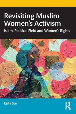 Revisiting Muslim Women's Activism: Islam, Political Field and Women's Rights by Sur, Esita