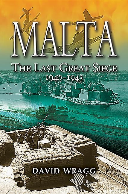 Malta: The Last Great Siege 1940 - 1943 by Wragg, David