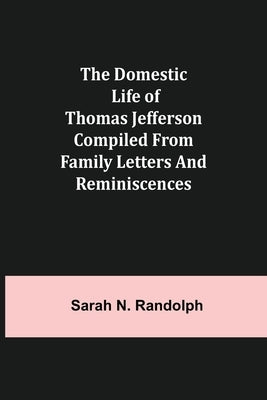 The Domestic Life of Thomas Jefferson Compiled From Family Letters and Reminiscences by N. Randolph, Sarah