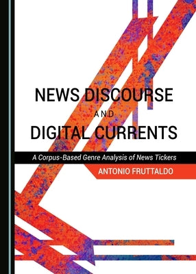 News Discourse and Digital Currents: A Corpus-Based Genre Analysis of News Tickers by Fruttaldo, Antonio