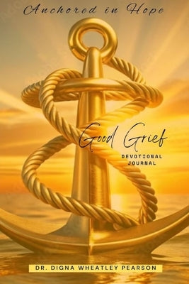Anchored In Hope: Good Grief Devotional Journal: Good Grief Devotional Journal by Wheatley Pearson, Digna