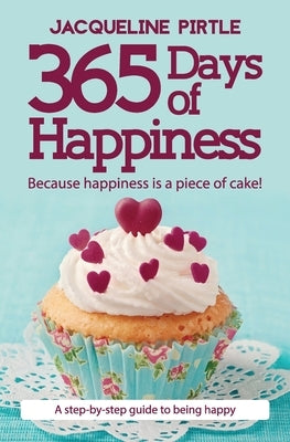 365 Days of Happiness - Because happiness is a piece of cake!: A step-by-step guide to being happy by Pirtle, Jacqueline