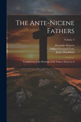 The Ante-Nicene Fathers: Translations of the Writings of the Fathers Down to A; Volume 4 by Coxe, Arthur Cleveland