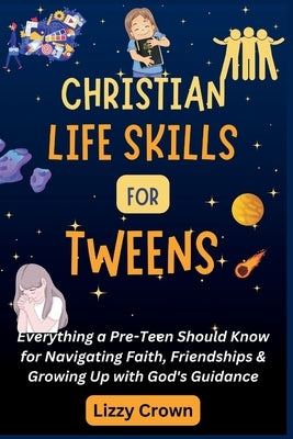 Christian Life Skills for Tweens: Everything a Pre-Teen Should Know for Navigating Faith, Friendships & Growing Up with God's Guidance by Crown, Lizzy