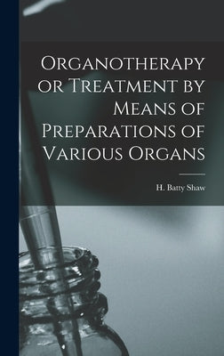 Organotherapy or Treatment by Means of Preparations of Various Organs by Shaw, H. Batty