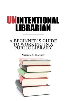 Unintentional Librarian: A Beginner's Guide to Working in a Public Library by Hansen, Nathan