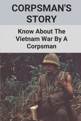 Corpsman's Story: Know About The Vietnam War By A Corpsman: Know About The Vietnam War By A Corpsman by Kotter, Vincent