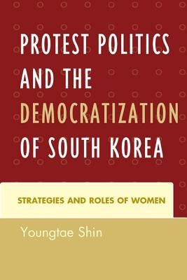 Protest Politics and the Democratization of South Korea: Strategies and Roles of Women by Shin, Youngtae