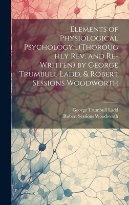 Elements of Physiological Psychology;...(Thoroughly Rev. and Re-Written) by George Trumbull Ladd, & Robert Sessions Woodworth by Ladd, George Trumbull