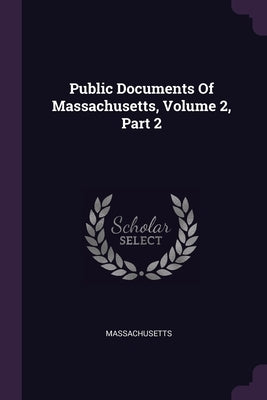 Public Documents Of Massachusetts, Volume 2, Part 2 by Massachusetts
