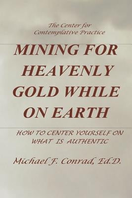 Mining for Heavenly Gold While on Earth: How to Center Yourself on What Is Authentic by Conrad, Michael F.