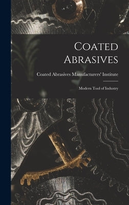 Coated Abrasives: Modern Tool of Industry by Coated Abrasives Manufacturers' Insti