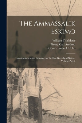 The Ammassalik Eskimo: Contributions to the Ethnology of the East Greenland Natives Volume Part 2 by Thalbitzer, William