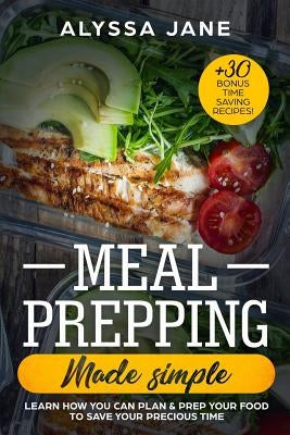 Meal Prepping Made Simple: Learn How You Can Plan & Prep Your Food to Save Your Precious Time. +30 Bonus Time Saving Recipes! by Jane, Alyssa