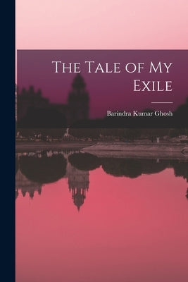 The Tale of my Exile by Ghosh, Barindra Kumar