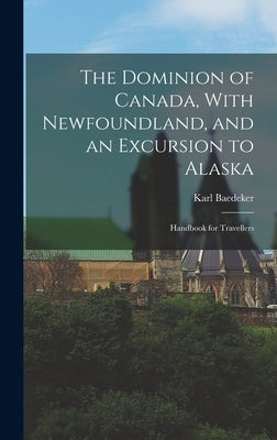The Dominion of Canada, With Newfoundland, and an Excursion to Alaska: Handbook for Travellers by Baedeker, Karl