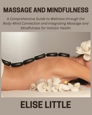 Massage and Mindfulness: A Comprehensive Guide to Wellness through the Body-Mind Connection and Integrating Massage and Mindfulness for Holisti by Little, Elise