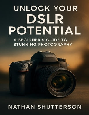Unlock Your Dslr Potential: A Beginner's Guide to Stunning Photography by Shutterson, Nathan