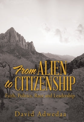 From Alien to Citizenship: Faith, Politics, Race and Leadership by Adwedaa, David
