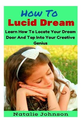 How to Lucid Dream: Learn to Locate Your Dream Door and Tap Into Your Creative Genius by Johnson, Natalie
