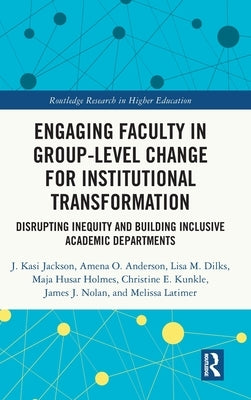 Engaging Faculty in Group-Level Change for Institutional Transformation: Disrupting Inequity and Building Inclusive Academic Departments by Jackson, J. Kasi