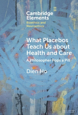 What Placebos Teach Us about Health and Care: A Philosopher Pops a Pill by Ho, Dien