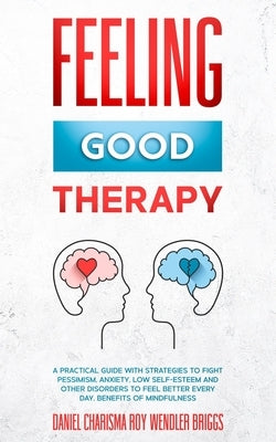 Feeling Good Therapy: A Practical Guide with Strategies to Fight Pessimism, Anxiety, Low Self-Esteem and Other Disorders to Feel Better Ever by Wendler Briggs, Daniel Charisma Roy