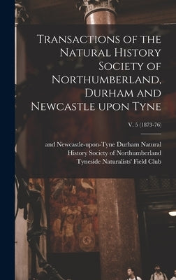 Transactions of the Natural History Society of Northumberland, Durham and Newcastle Upon Tyne; v. 5 (1873-76) by Natural History Society of Northumber