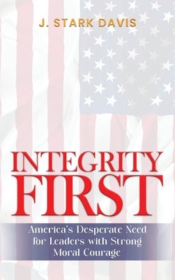 Integrity First: America's Desperate Need for Leaders with Strong Moral Courage by Davis, J. Stark