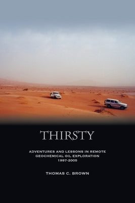 Thirsty: Adventures and Lessons in Remote Geochemical Oil Exploration 1997-2005 by Brown, Thomas C.