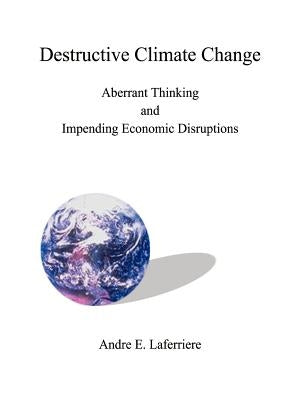 Destructive Climate Change: Aberrant Thinking and Impending Economic Disruptions by Laferriere, Andre E.