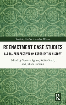 Reenactment Case Studies: Global Perspectives on Experiential History by Agnew, Vanessa