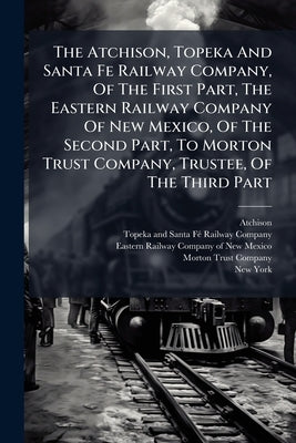 The Atchison, Topeka And Santa Fe Railway Company, Of The First Part, The Eastern Railway Company Of New Mexico, Of The Second Part, To Morton Trust C by Atchison