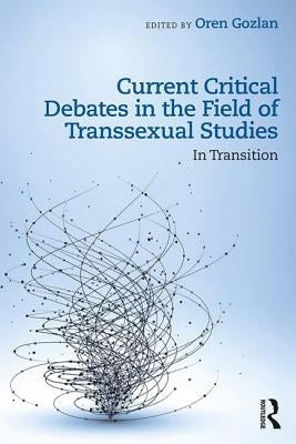 Current Critical Debates in the Field of Transsexual Studies: In Transition by Gozlan, Oren