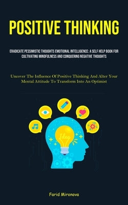 Positive Thinking: Eradicate Pessimistic Thoughts Emotional Intelligence: A Self Help Book For Cultivating Mindfulness And Conquering Negative Thought by Mironova, Farid