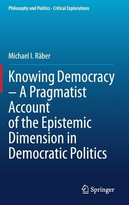 Knowing Democracy - A Pragmatist Account of the Epistemic Dimension in Democratic Politics by Räber, Michael I.