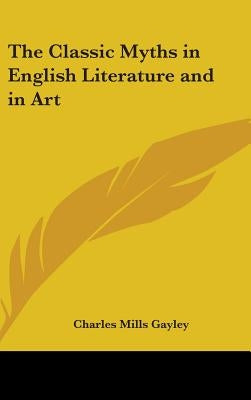 The Classic Myths in English Literature and in Art by Gayley, Charles Mills
