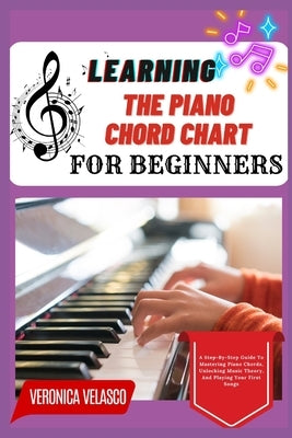 Learning the Piano Chord Chart for Beginners: A Step-By-Step Guide To Mastering Piano Chords, Unlocking Music Theory, And Playing Your First Songs by Velasco, Veronica