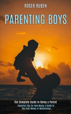 Parenting Boys: The Complete Guide to Being a Parent (Essential Tips for New Mums a Guide to the First Weeks of Motherhood) by Ruben, Roger