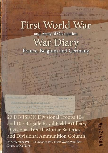 23 DIVISION Divisional Troops 104 and 105 Brigade Royal Field Artillery, Divisional Trench Mortar Batteries and Divisional Ammunition Column: 24 Septe by Wo95/2176