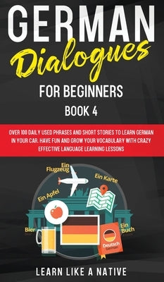 German Dialogues for Beginners Book 4: Over 100 Daily Used Phrases and Short Stories to Learn German in Your Car. Have Fun and Grow Your Vocabulary wi by 