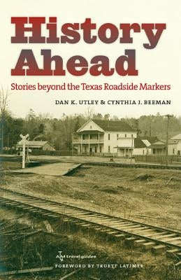 History Ahead: Stories Beyond the Texas Roadside Markers by Utley, Dan K.