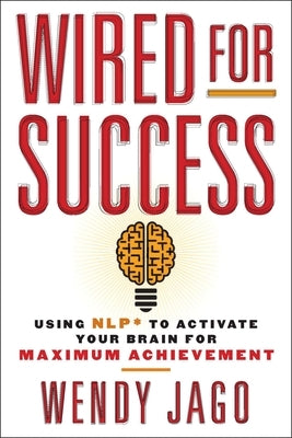 Wired for Success: Wired for Success: Using NLP* to Activate Your Brain for Maximum Achievement by Jago, Wendy