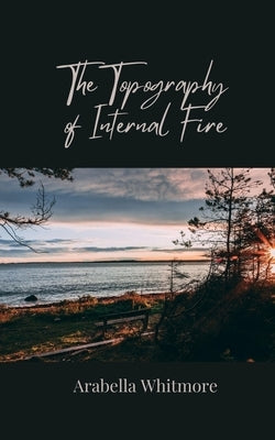The Topography of Internal Fire by Whitmore, Arabella