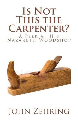 Is Not This the Carpenter?: A Peek at His Nazareth Woodshop by Zehring, John