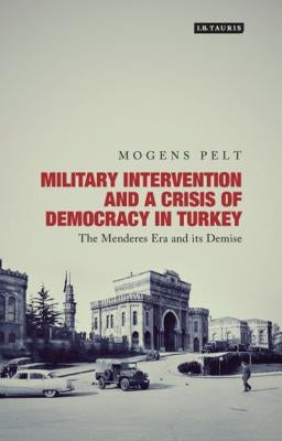 Military Intervention and a Crisis of Democracy in Turkey: The Menderes Era and Its Demise by Pelt, Mogens