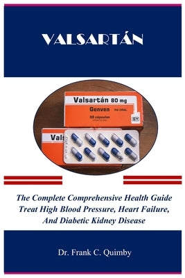Valsartán: The Complete Comprehensive Health Guide Treat High Blood Pressure, Heart Failure, And Diabetic Kidney Disease by Quimby, Frank C.